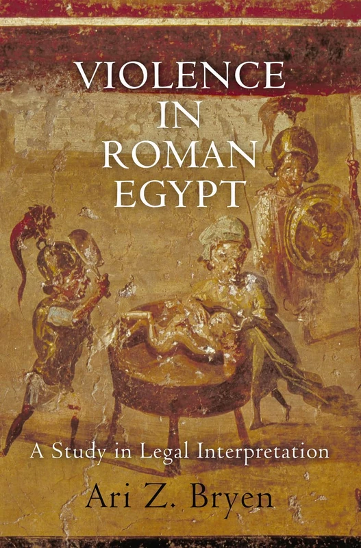 Violence in Roman Egypt: A Study in Legal Interpretation (Empire and After)