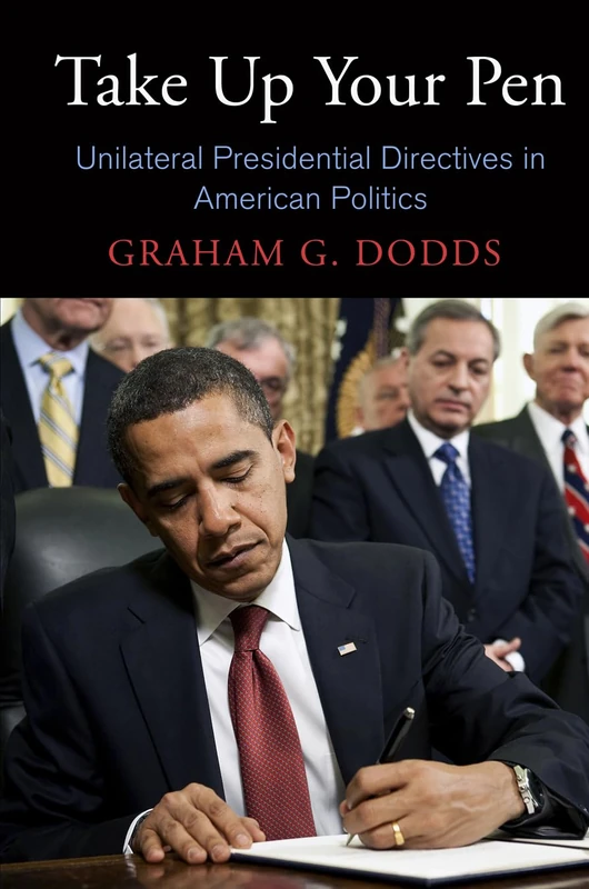 Take Up Your Pen: Unilateral Presidential Directives in American Politics (Democracy, Citizenship, and Constitutionalism)