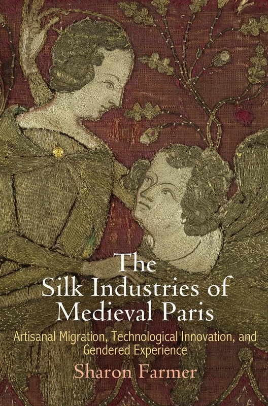 The Silk Industries of Medieval Paris: Artisanal Migration, Technological Innovation, and Gendered Experience (The Middle Ages Series)