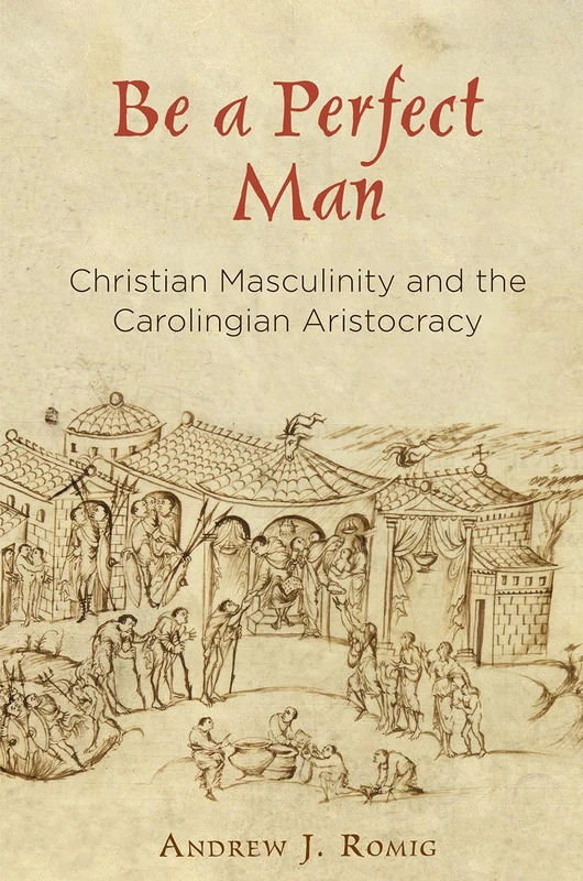 Be a Perfect Man: Christian Masculinity and the Carolingian Aristocracy (The Middle Ages Series)
