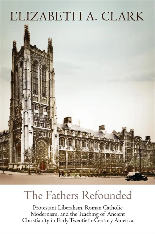 The Fathers Refounded: Protestant Liberalism, Roman Catholic Modernism, and the Teaching of Ancient Christianity in Early Twentieth-Century America (Divinations: Rereading Late Ancient Religion)