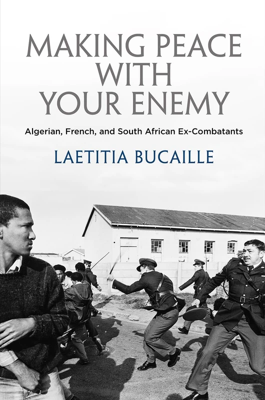 Making Peace with Your Enemy: Algerian, French, and South African Ex-Combatants (The Ethnography of Political Violence)