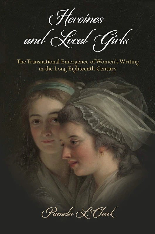 Heroines and Local Girls: The Transnational Emergence of Women's Writing in the Long Eighteenth Century (Haney Foundation Series)