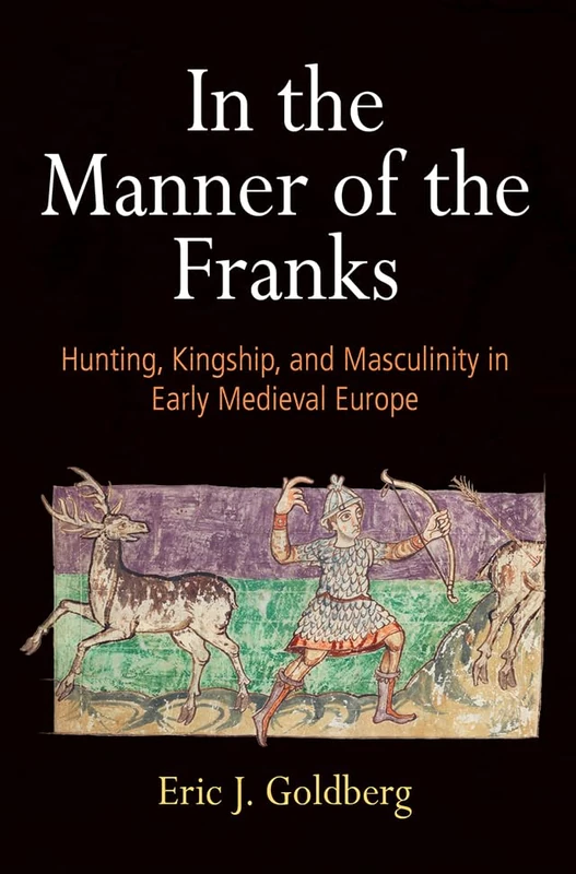 In the Manner of the Franks: Hunting, Kingship, and Masculinity in Early Medieval Europe (The Middle Ages Series)
