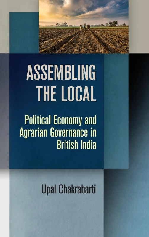 Assembling the Local: Political Economy and Agrarian Governance in British India (Intellectual History of the Modern Age)