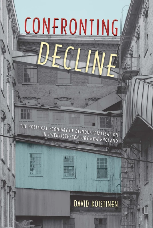 Confronting Decline: The Political Economy of Deindustrialization in Twentieth-Century New England (Working in the Americas)