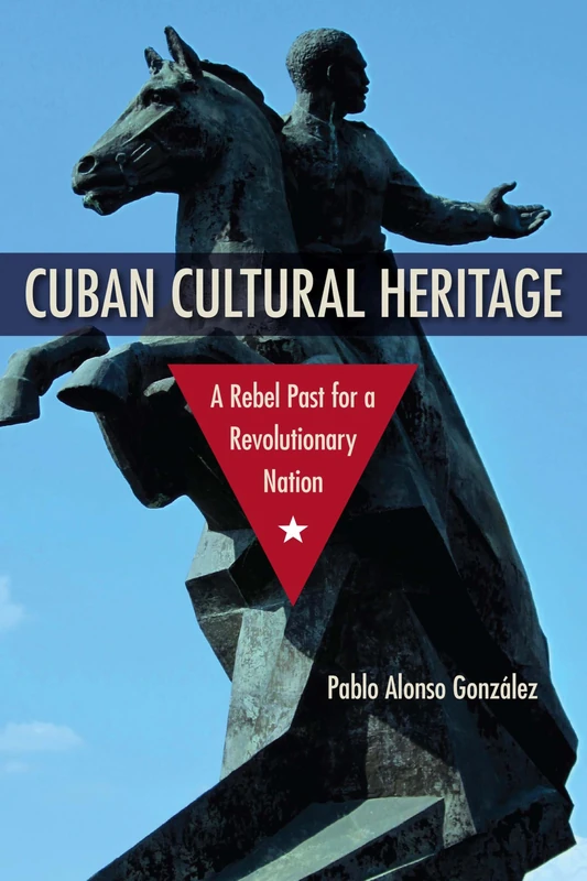 Cuban Cultural Heritage: A Rebel Past for a Revolutionary Nation (Cultural Heritage Studies)