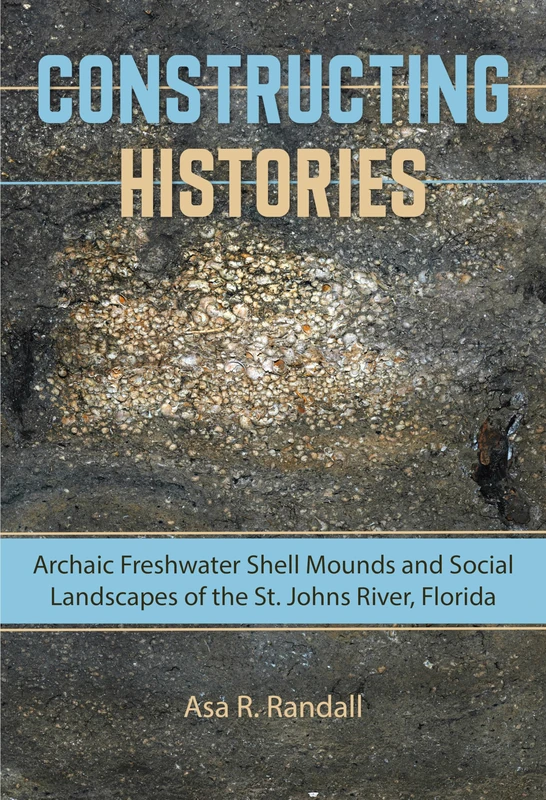 Constructing Histories: Archaic Freshwater Shell Mounds and Social Landscapes of the St. Johns River, Florida (Florida Museum of Natural History: Ripley P.Bullen Series)