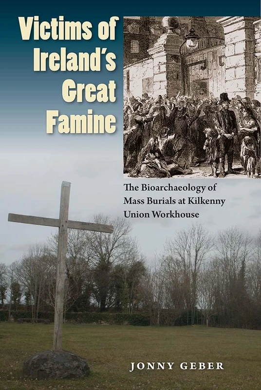Victims of Ireland's Great Famine: The Bioarchaeology of Mass Burials at Kilkenny Union Workhouse (Bioarchaeological Interpretations of the Human Past: Local, Regional, and Global)