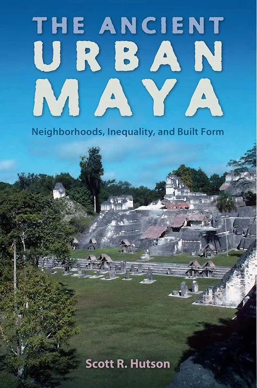 The Ancient Urban Maya: Neighborhoods, Inequality, and Built Form (Ancient Cities of the New World)