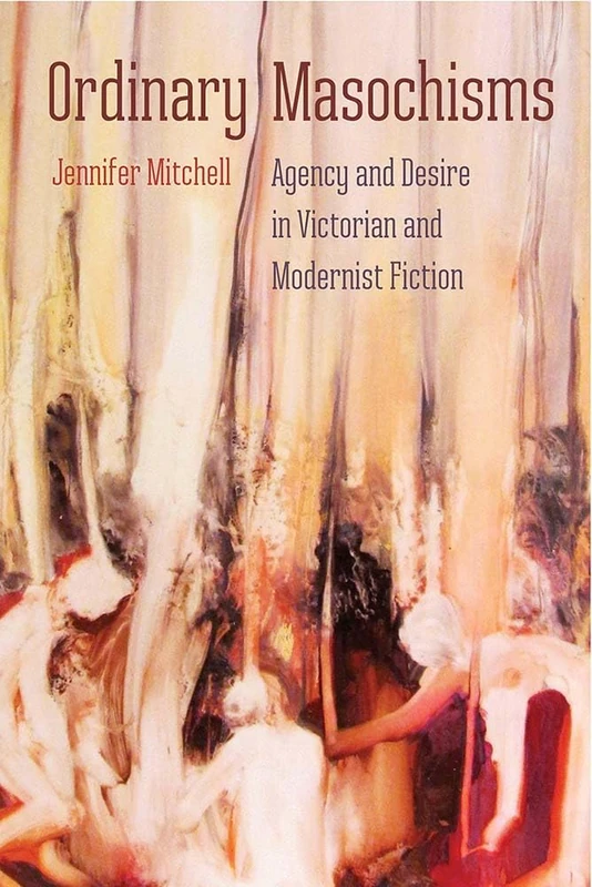 Ordinary Masochisms: Agency and Desire in Victorian and Modernist Fiction