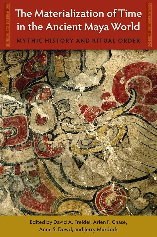 The Materialization of Time in the Ancient Maya World: Mythic History and Ritual Order (Maya Studies)