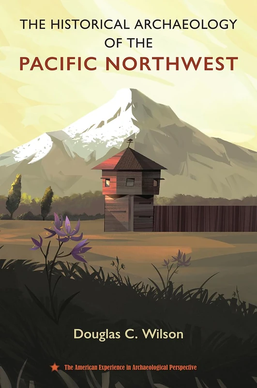 The Historical Archaeology of the Pacific Northwest (The American Experience in Archaeological Perspective)