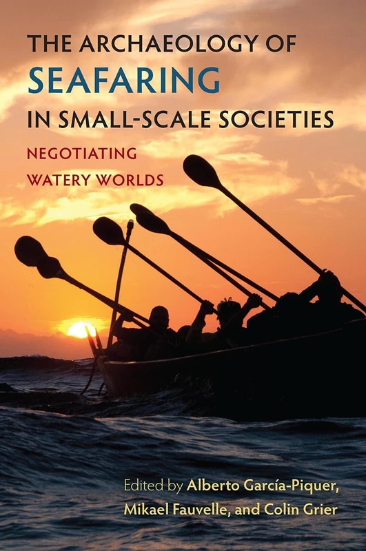 The Archaeology of Seafaring in Small-Scale Societies: Negotiating Watery Worlds (Society and Ecology in Island and Coastal Archaeology)