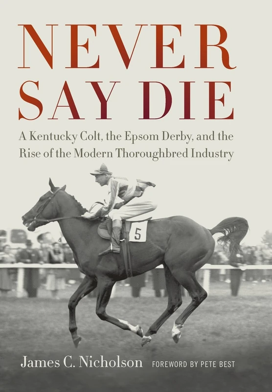 Never Say Die: A Kentucky Colt, the Epsom Derby, and the Rise of the Modern Thoroughbred Industry