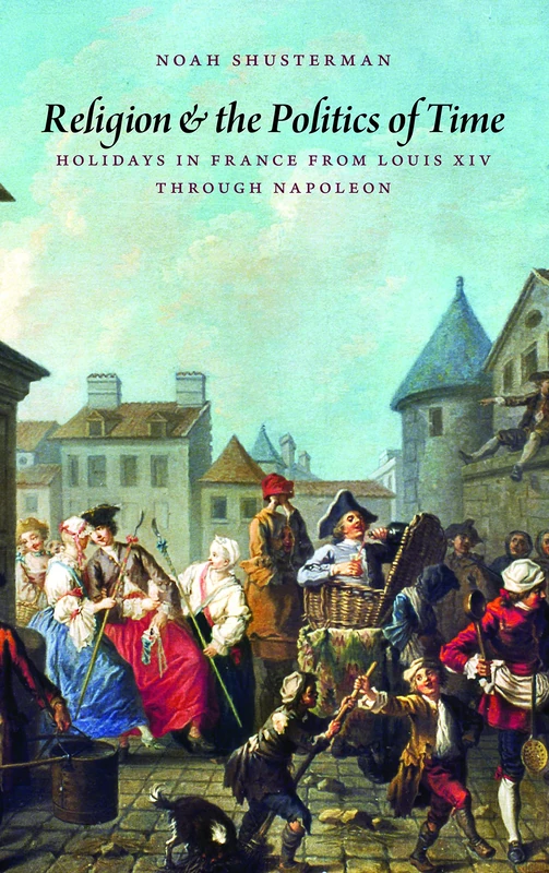 Religion and the Politics of Time: Holidays in France from Louis XIV Through Napoleon