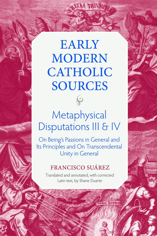 Metaphysical Disputations III and IV: On Being's Passions in General and Its Principles and on Transcendental Unity in General (Early Modern Catholic Sources)