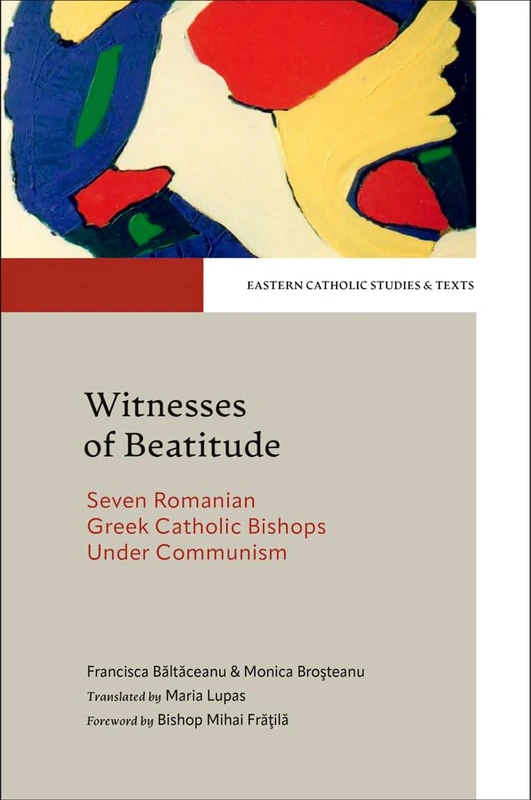 Witnesses to Beatitude: Seven Romanian Greek Catholic Bishops Under Communism (Eastern Catholic Studies and Texts)