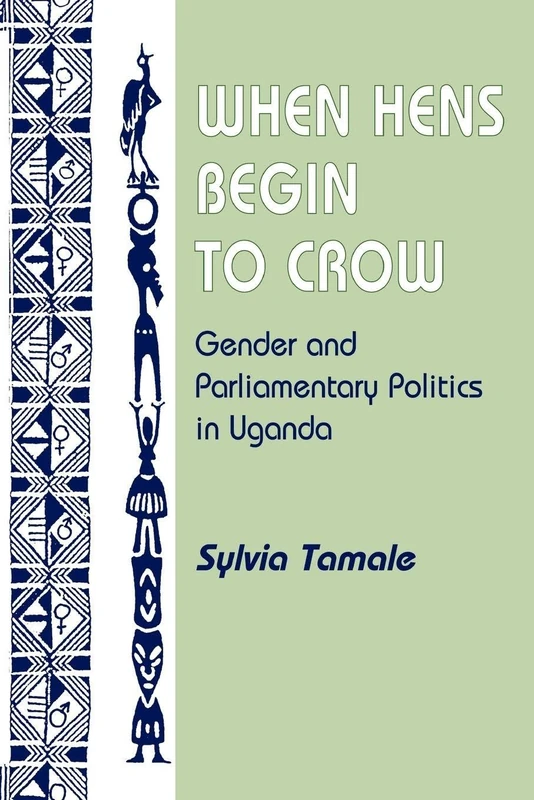 When Hens Begin To Crow: Gender And Parliamentary Politics In Uganda (Gender and Parliamentary Politics in Contemporary Uganda)