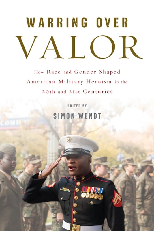 Warring over Valor: How Race and Gender Shaped American Military Heroism in the Twentieth and Twenty-First Centuries (War Culture)