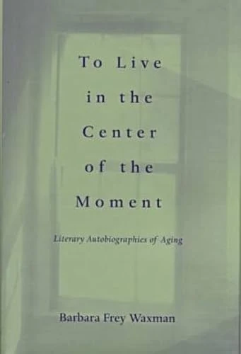 To Live in the Center of the Moment: Literary Autobiographies of Aging (Age Studies) - Image 1