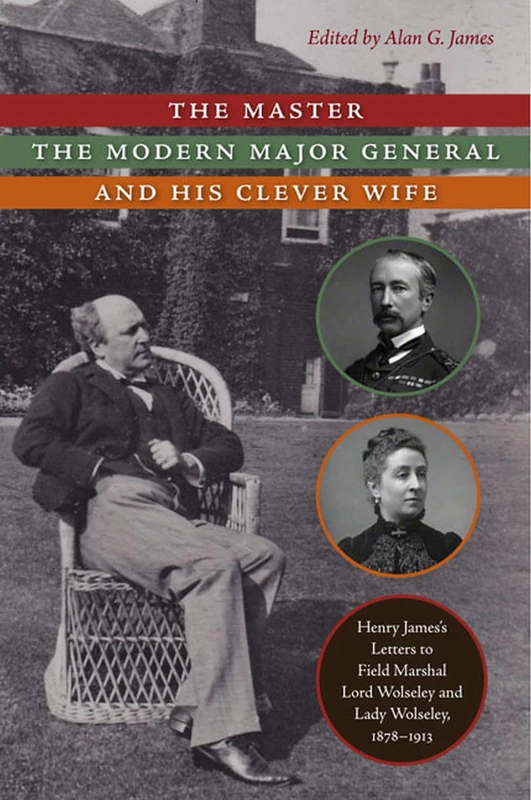The Master, the Modern Major General, and His Clever Wife: Henry James's Letters to Field Marshal Lord Wolseley and Lady Wolseley, 1878-1913: A History to 1800