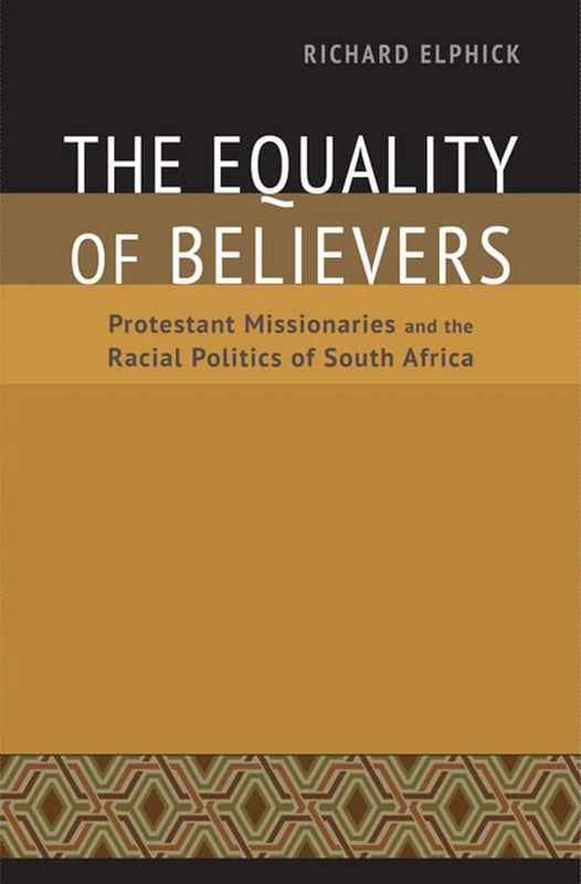 The Equality of Believers: Protestant Missionaries and the Racial Politics of South Africa (Reconsiderations in Southern African History)
