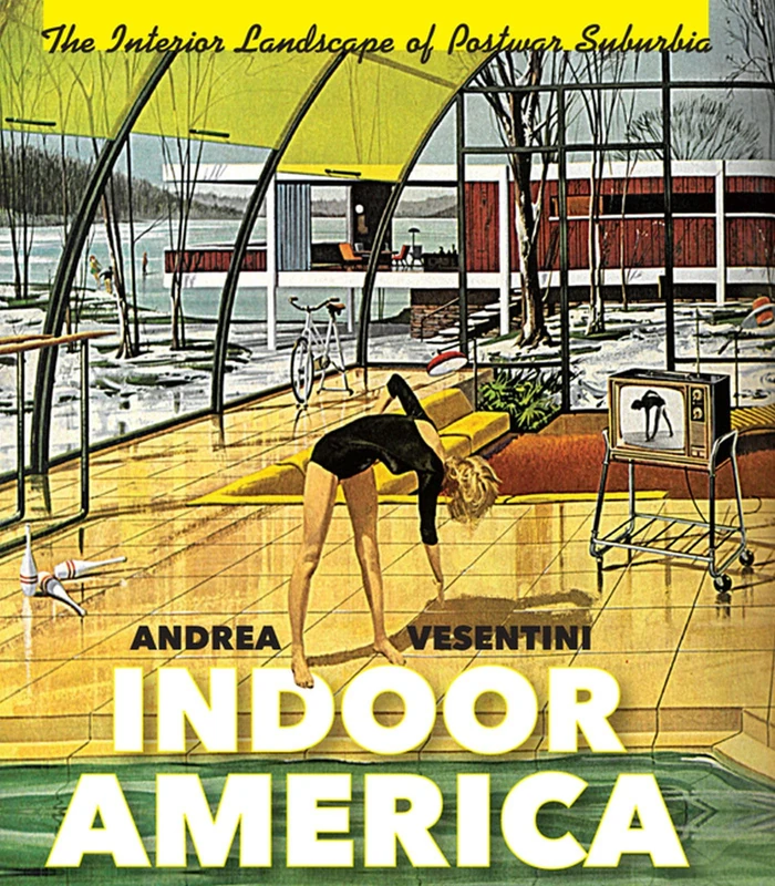 Indoor America: The Interior Landscape of Postwar Suburbia (Midcentury: Architecture, Landscape, Urbanism, and Design)