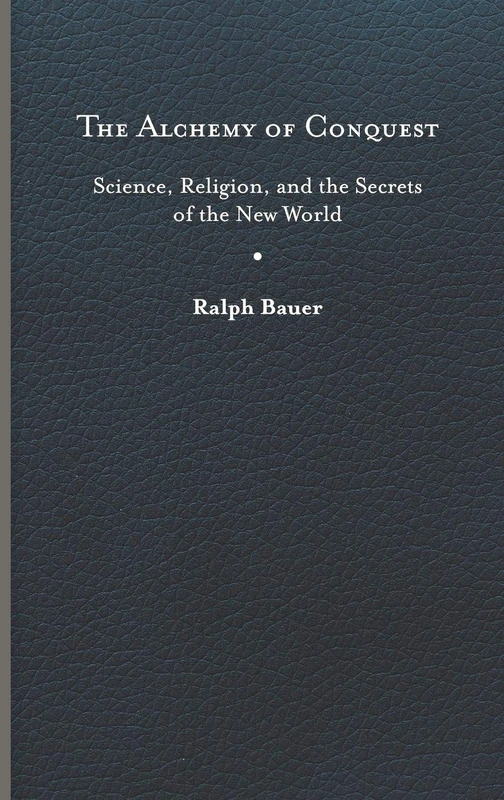 The Alchemy of Conquest: Science, Religion, and the Secrets of the New World (Writing the Early Americas)