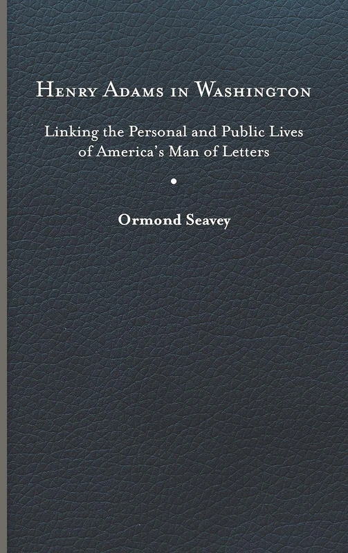 Henry Adams in Washington: Linking the Personal and Public Lives of America's Man of Letters