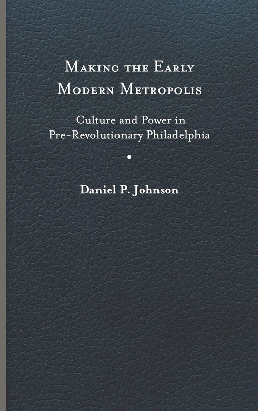 Making the Early Modern Metropolis: Culture and Power in Pre-Revolutionary Philadelphia (Early American Histories)
