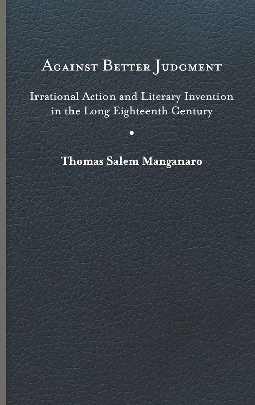 Against Better Judgment: Irrational Action and Literary Invention in the Long Eighteenth Century