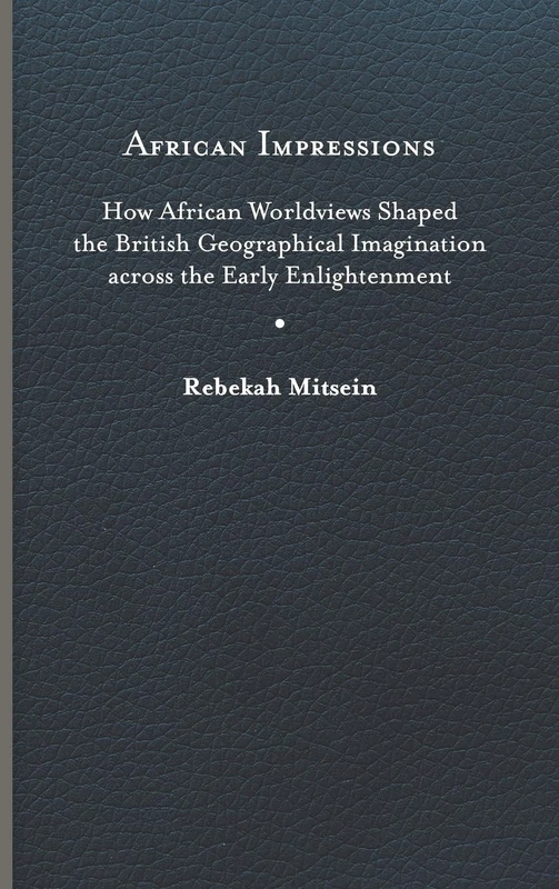 African Impressions: How African Worldviews Shaped the British Geographical Imagination Across the Early Enlightenment