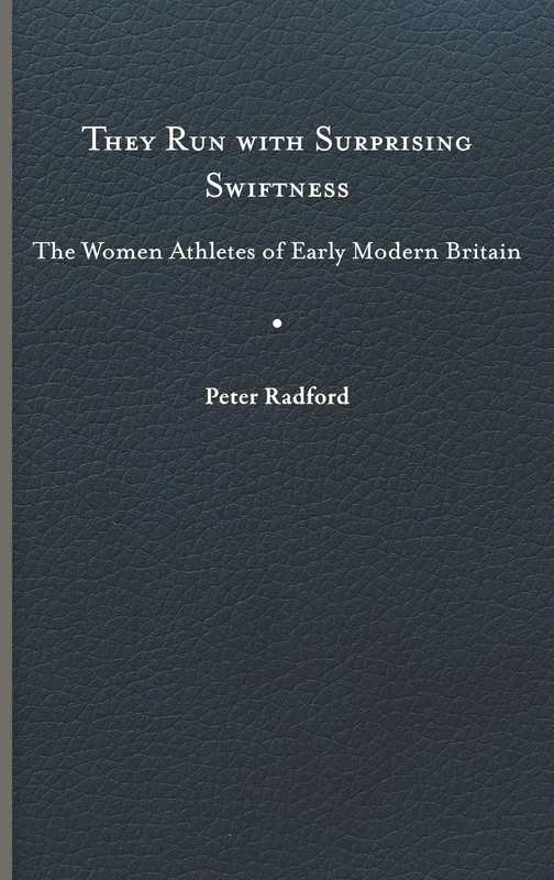 They Run with Surprising Swiftness: The Women Athletes of Early Modern Britain (Peculiar Bodies)