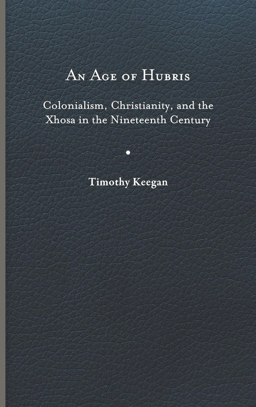 An Age of Hubris: Colonialism, Christianity, and the Xhosa in the Nineteenth Century (Reconsiderations in Southern African History)