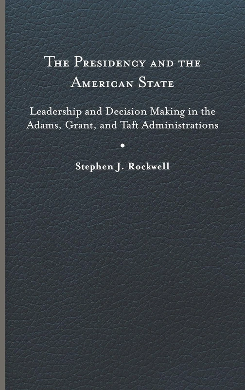 The Presidency and the American State: Leadership and Decision Making in the Adams, Grant, and Taft Administrations (Miller Center Studies on the Presidency)