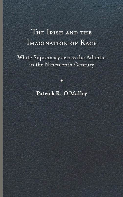 The Irish and the Imagination of Race: White Supremacy Across the Atlantic in the Nineteenth Century