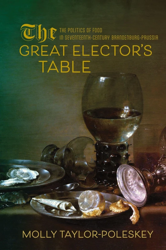 The Great Elector's Table: The Politics of Food in Seventeenth-Century Brandenburg-Prussia (Studies in Early Modern German History)