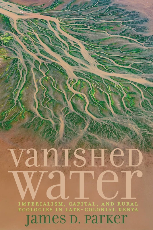 Vanished Water: Imperialism, Capital, and Rural Ecologies in Late-Colonial Kenya (Carter G. Woodson Institute Series)