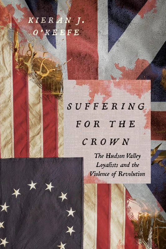 Suffering for the Crown: The Hudson Valley Loyalists and the Violence of Revolution (The Revolutionary Age)