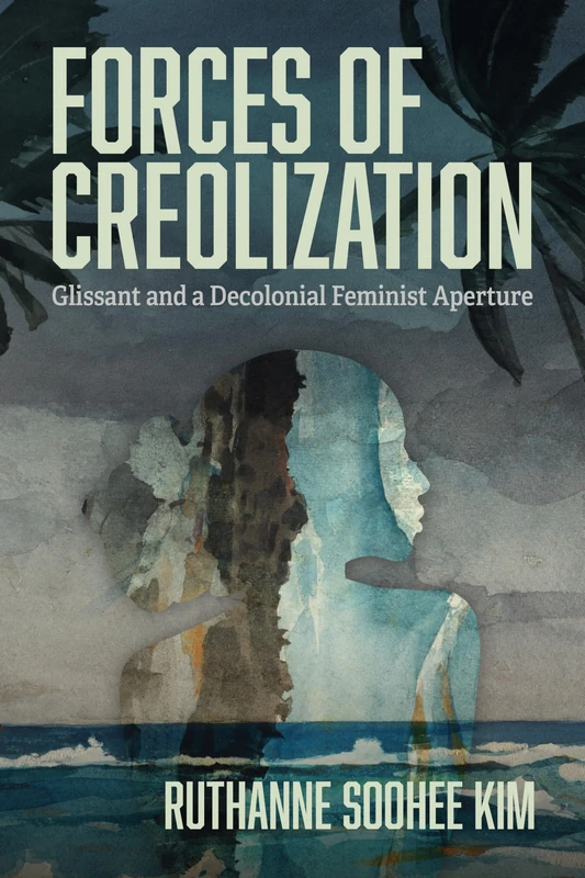 Forces of Creolization: Glissant and a Decolonial Feminist Aperture (New World Studies)