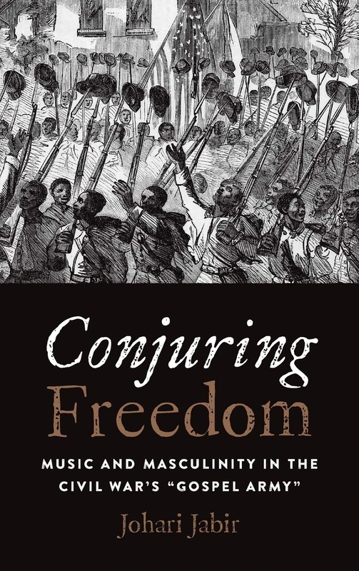 Conjuring Freedom: Music and Masculinity in the Civil War's "Gospel Army" (Black Performance and Cultural Criticism)