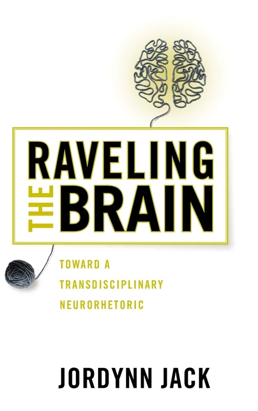 Raveling the Brain: Toward a Transdisciplinary Neurorhetoric (New Directions in Rhetoric and Materiality)