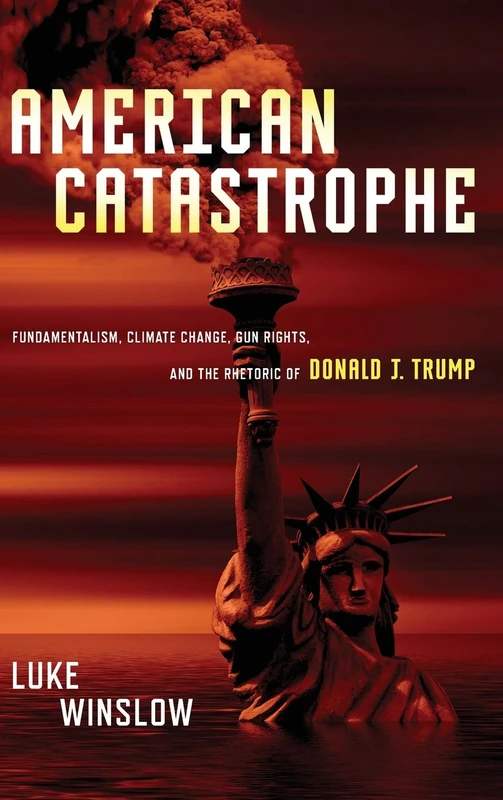 American Catastrophe: Fundamentalism, Climate Change, Gun Rights, and the Rhetoric of Donald J. Trump