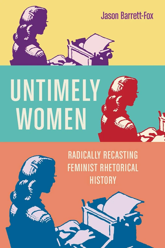 Untimely Women: Radically Recasting Feminist Rhetorical History (New Directions in Rhetoric and Materiality)