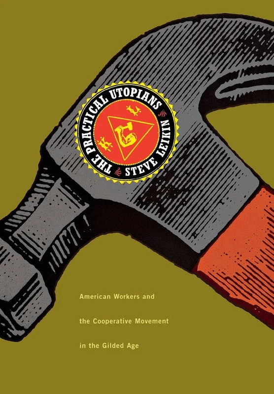The Practical Utopians: American Workers and the Co-Operative Movement in the Gilded Age