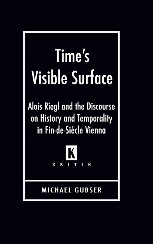 Time's Visible Surface: Alois Riegl and the Discourse on History and Temporality in Fin-de-Siecle Vienna (Kritik: German Library Theory & Cultural Studies Series)