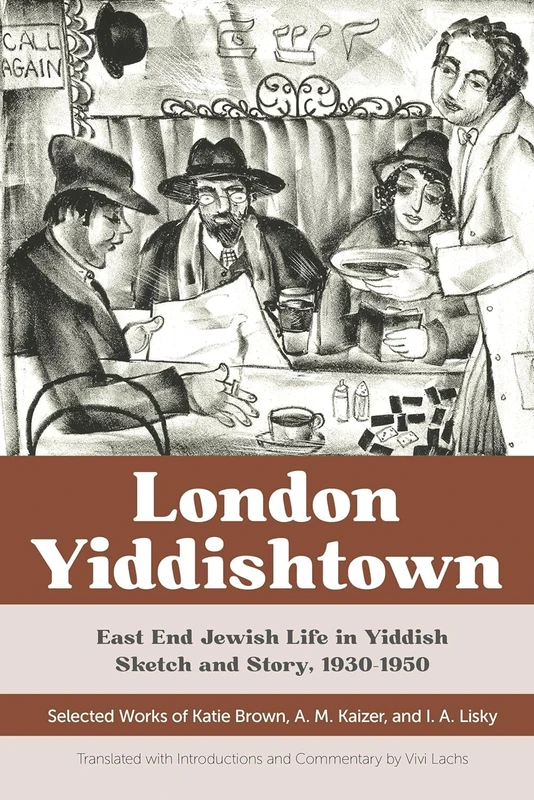 London Yiddishtown: East End Jewish Life in Yiddish Sketch and Story, 1930-1950: Selected Works of Katie Brown, a. M. Kaizer, and I. a. Lisky