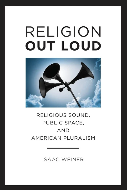 Religion Out Loud: Religious Sound, Public Space, and American Pluralism: 14 (North American Religions)