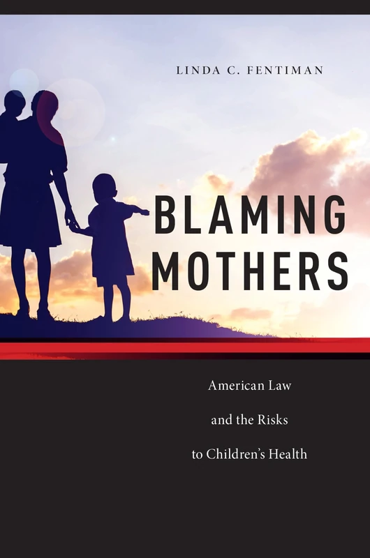 Blaming Mothers: American Law and the Risks to Children’s Health: 3 (Families, Law, and Society)